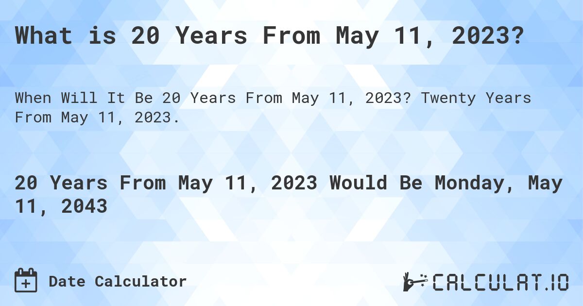 What is 20 Years From May 11, 2023?. Twenty Years From May 11, 2023.
