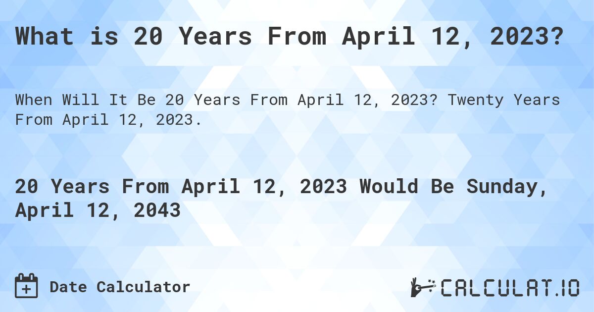 What is 20 Years From April 12, 2023?. Twenty Years From April 12, 2023.