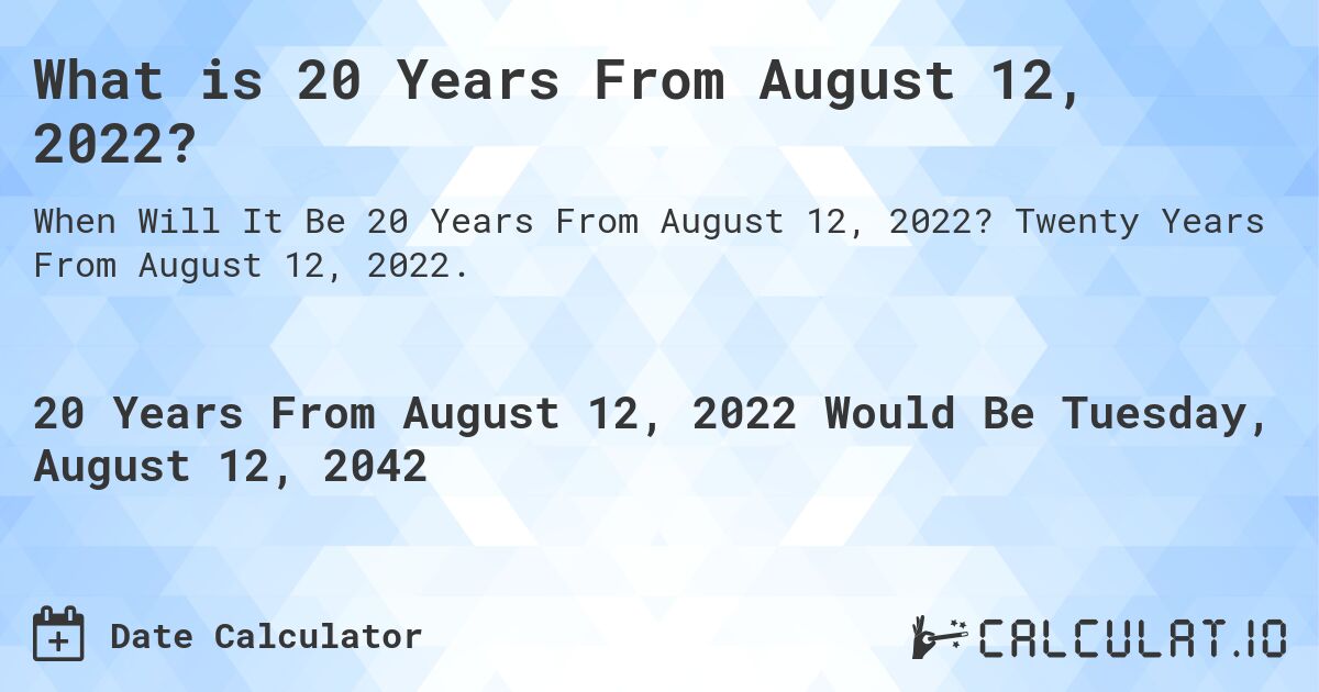 What is 20 Years From August 12, 2022?. Twenty Years From August 12, 2022.