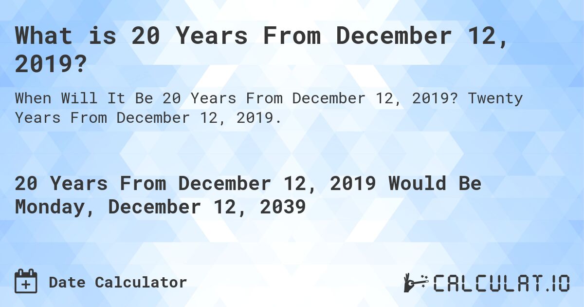 What is 20 Years From December 12, 2019?. Twenty Years From December 12, 2019.