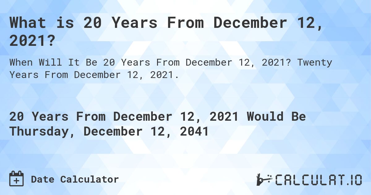 What is 20 Years From December 12, 2021?. Twenty Years From December 12, 2021.