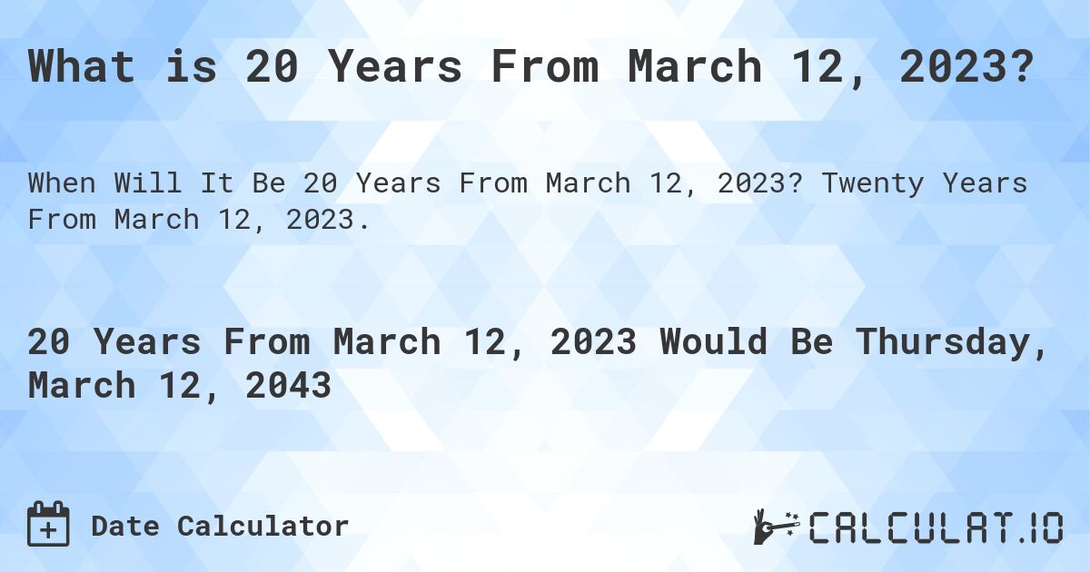 What is 20 Years From March 12, 2023?. Twenty Years From March 12, 2023.