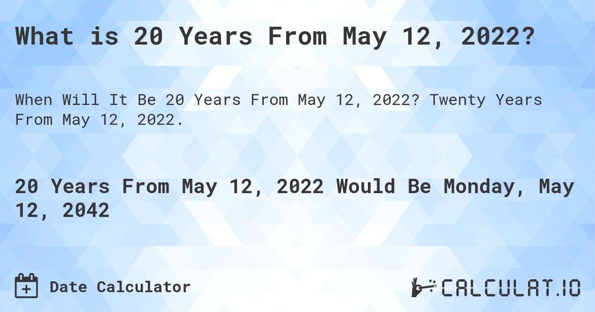 What is 20 Years From May 12, 2022?. Twenty Years From May 12, 2022.