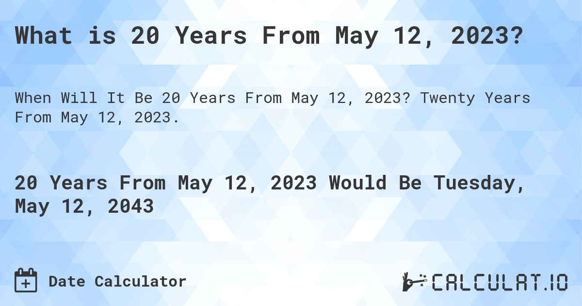 What is 20 Years From May 12, 2023?. Twenty Years From May 12, 2023.
