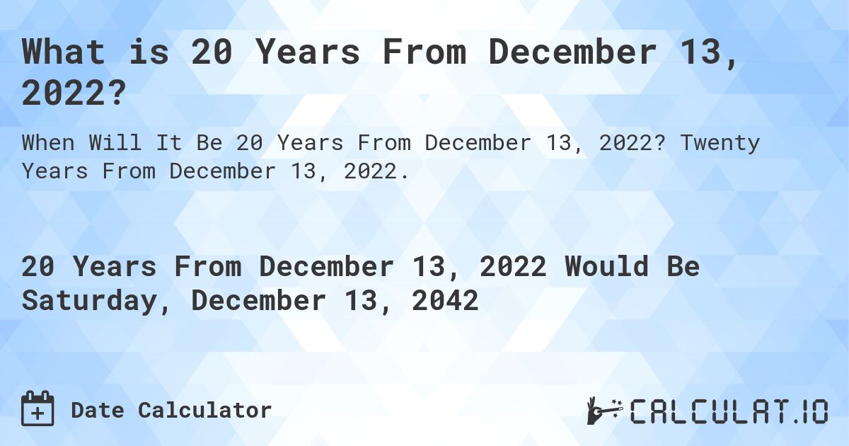 What is 20 Years From December 13, 2022?. Twenty Years From December 13, 2022.