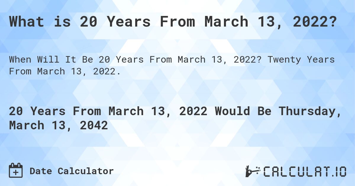 What is 20 Years From March 13, 2022?. Twenty Years From March 13, 2022.