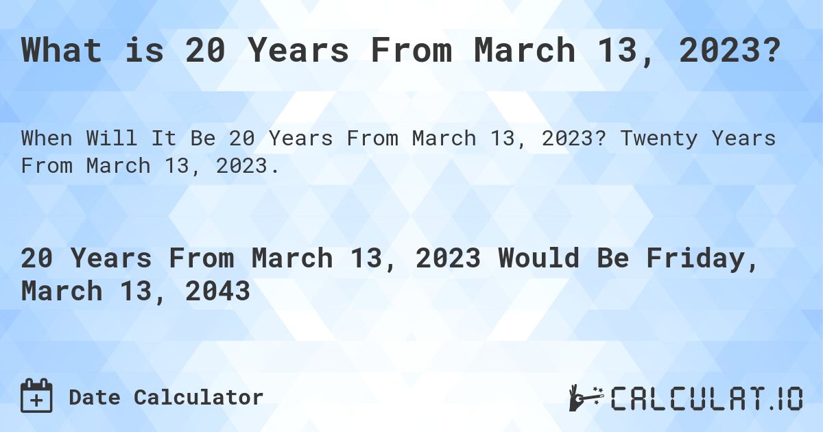 What is 20 Years From March 13, 2023?. Twenty Years From March 13, 2023.