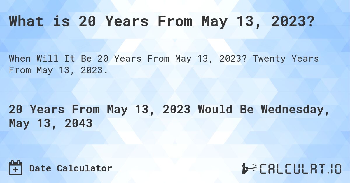 What is 20 Years From May 13, 2023?. Twenty Years From May 13, 2023.