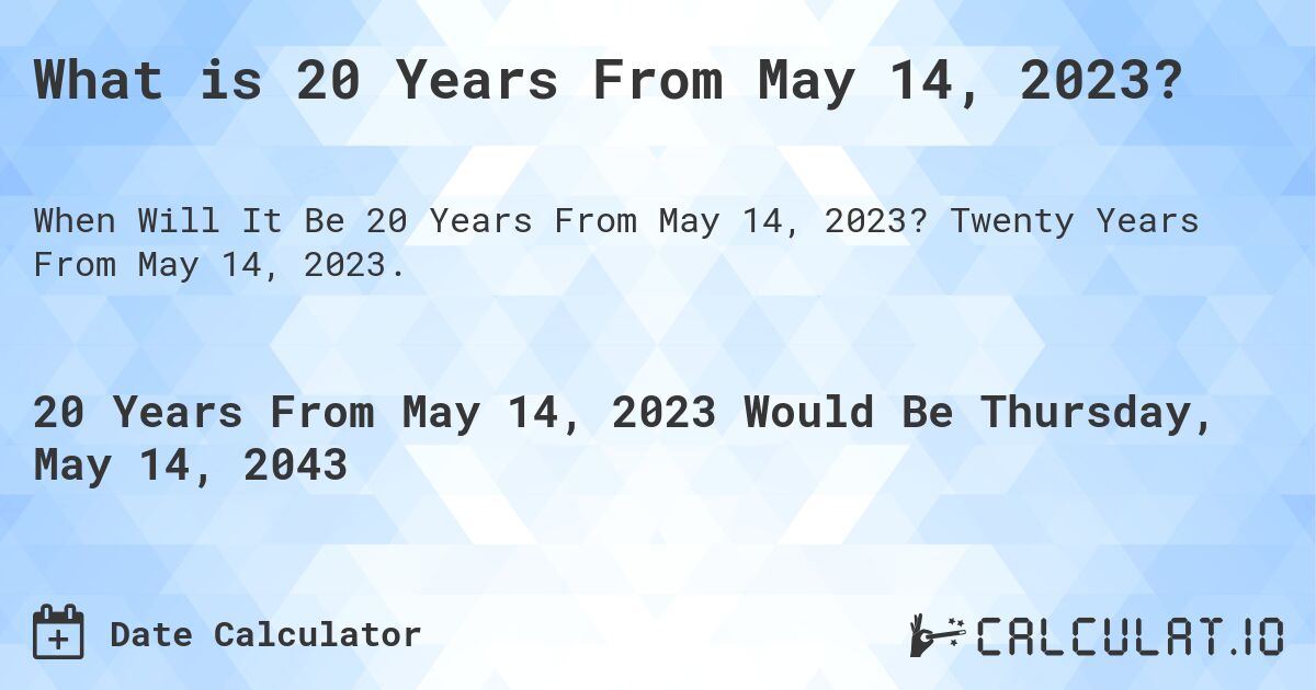What is 20 Years From May 14, 2023?. Twenty Years From May 14, 2023.