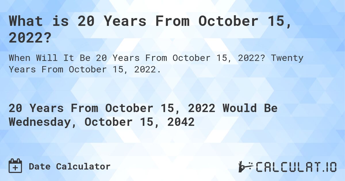 What is 20 Years From October 15, 2022?. Twenty Years From October 15, 2022.