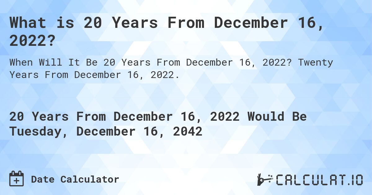 What is 20 Years From December 16, 2022?. Twenty Years From December 16, 2022.