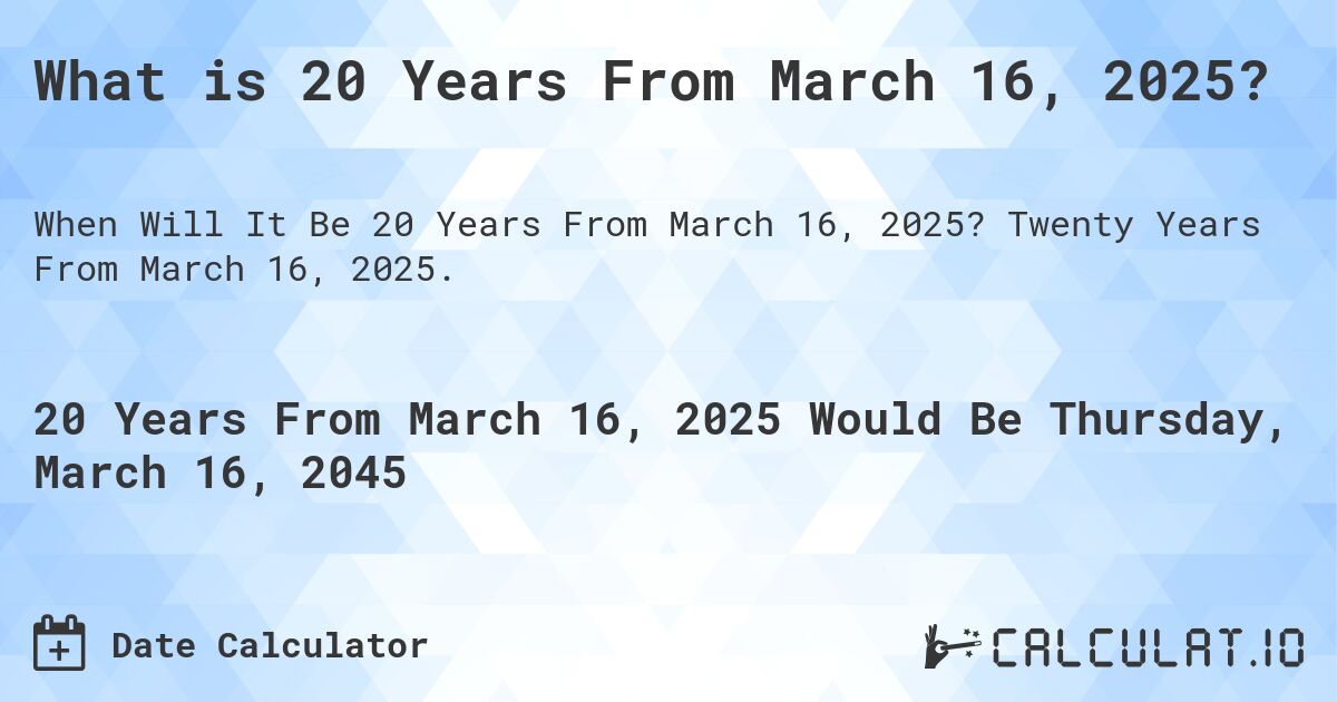 What is 20 Years From March 16, 2025?. Twenty Years From March 16, 2025.