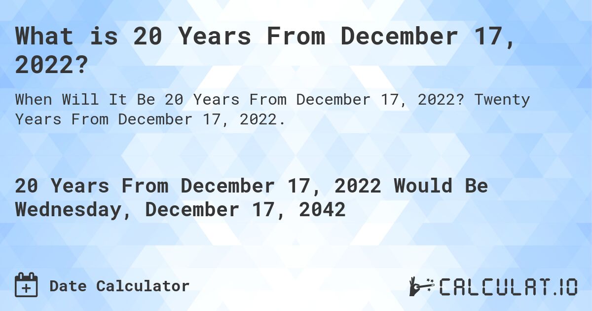 What is 20 Years From December 17, 2022?. Twenty Years From December 17, 2022.