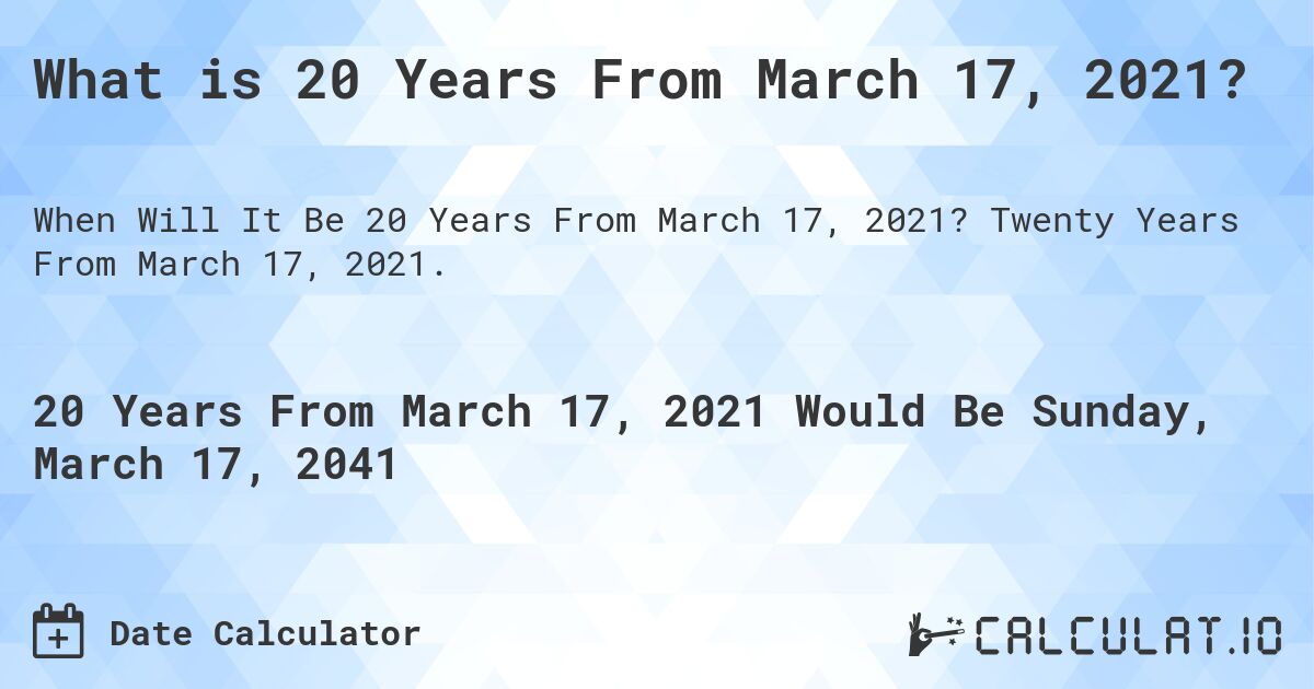 What is 20 Years From March 17, 2021?. Twenty Years From March 17, 2021.