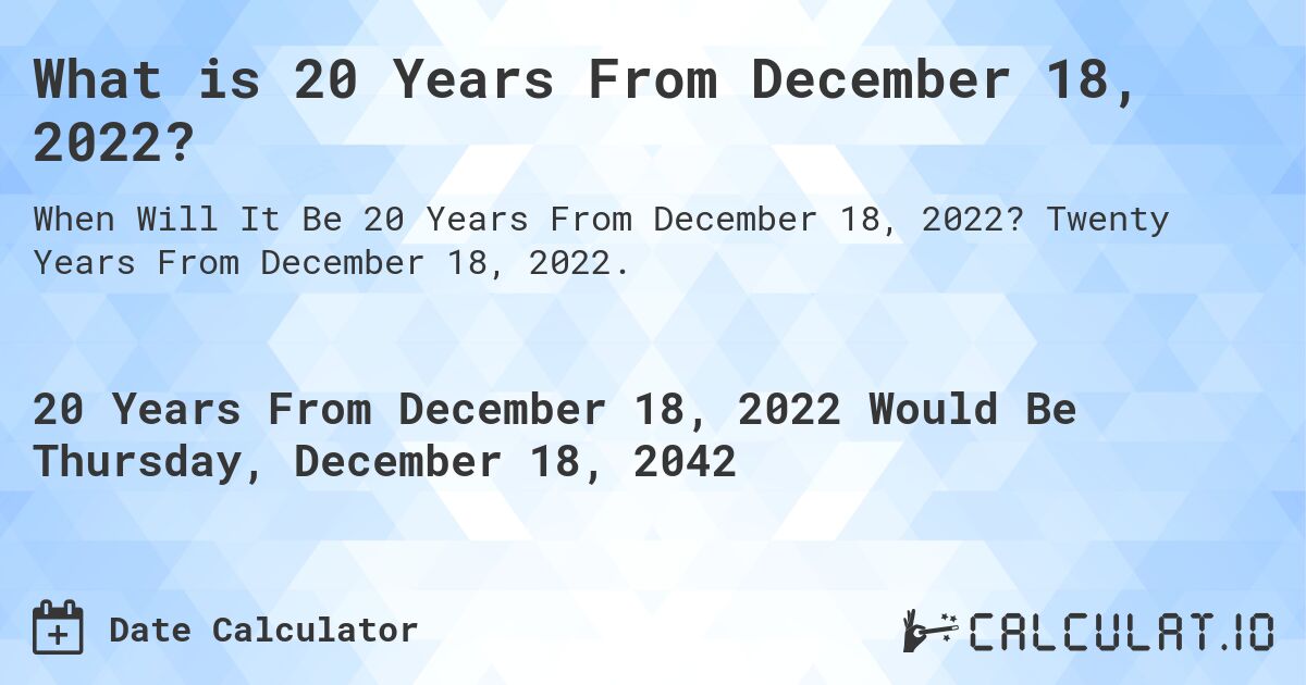What is 20 Years From December 18, 2022?. Twenty Years From December 18, 2022.