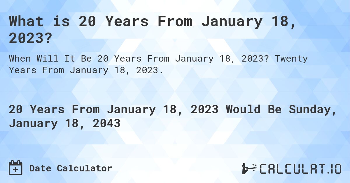 What is 20 Years From January 18, 2023?. Twenty Years From January 18, 2023.