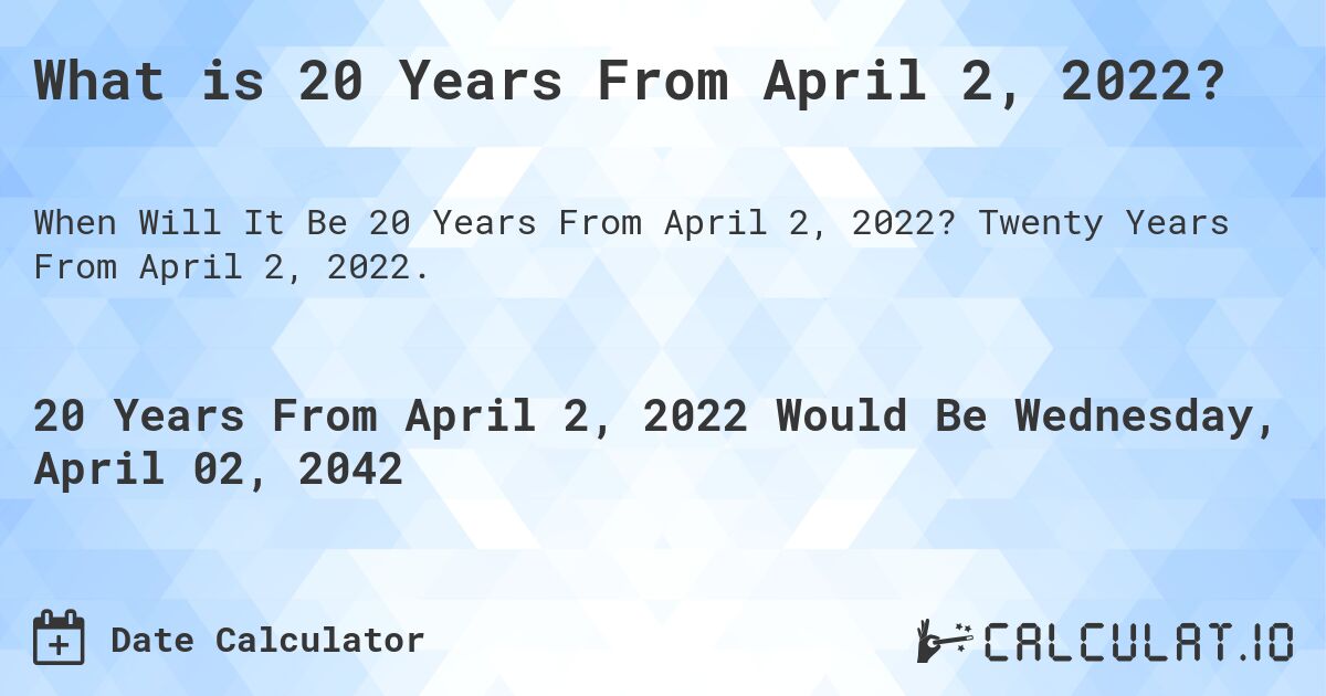 What is 20 Years From April 2, 2022?. Twenty Years From April 2, 2022.