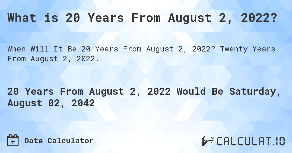 What is 20 Years From August 2, 2022?. Twenty Years From August 2, 2022.