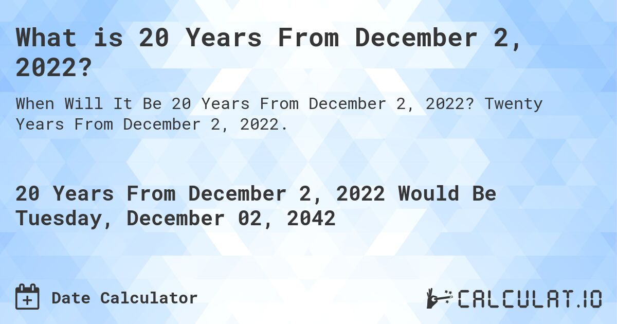 What is 20 Years From December 2, 2022?. Twenty Years From December 2, 2022.