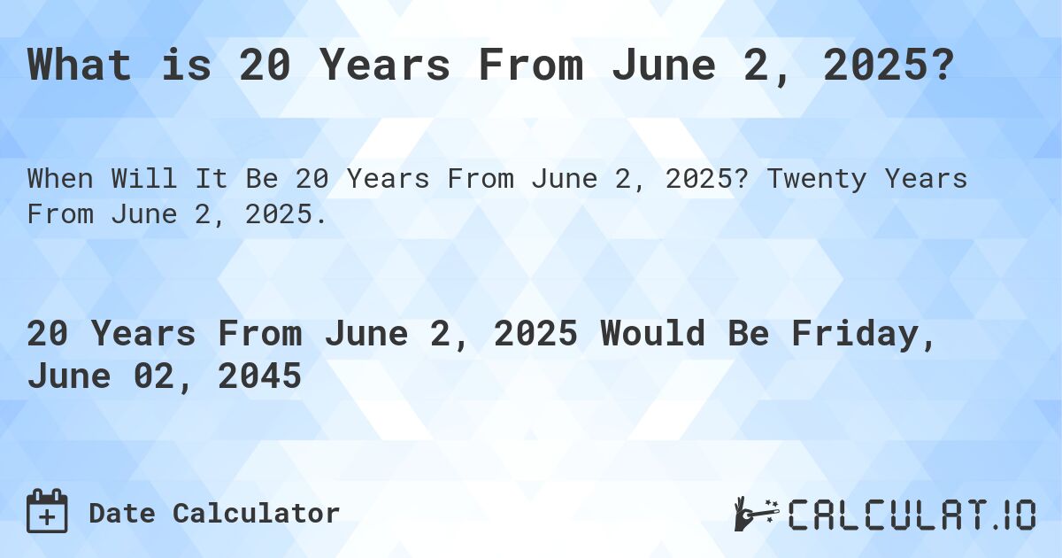 What is 20 Years From June 2, 2025?. Twenty Years From June 2, 2025.