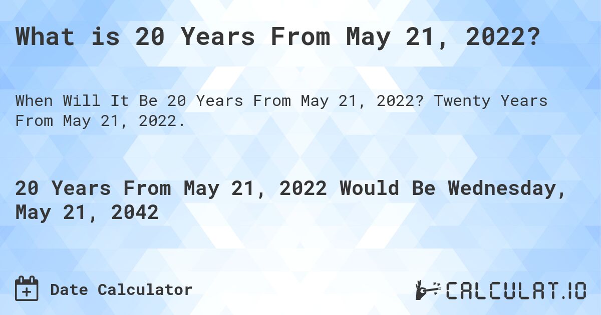 What is 20 Years From May 21, 2022?. Twenty Years From May 21, 2022.