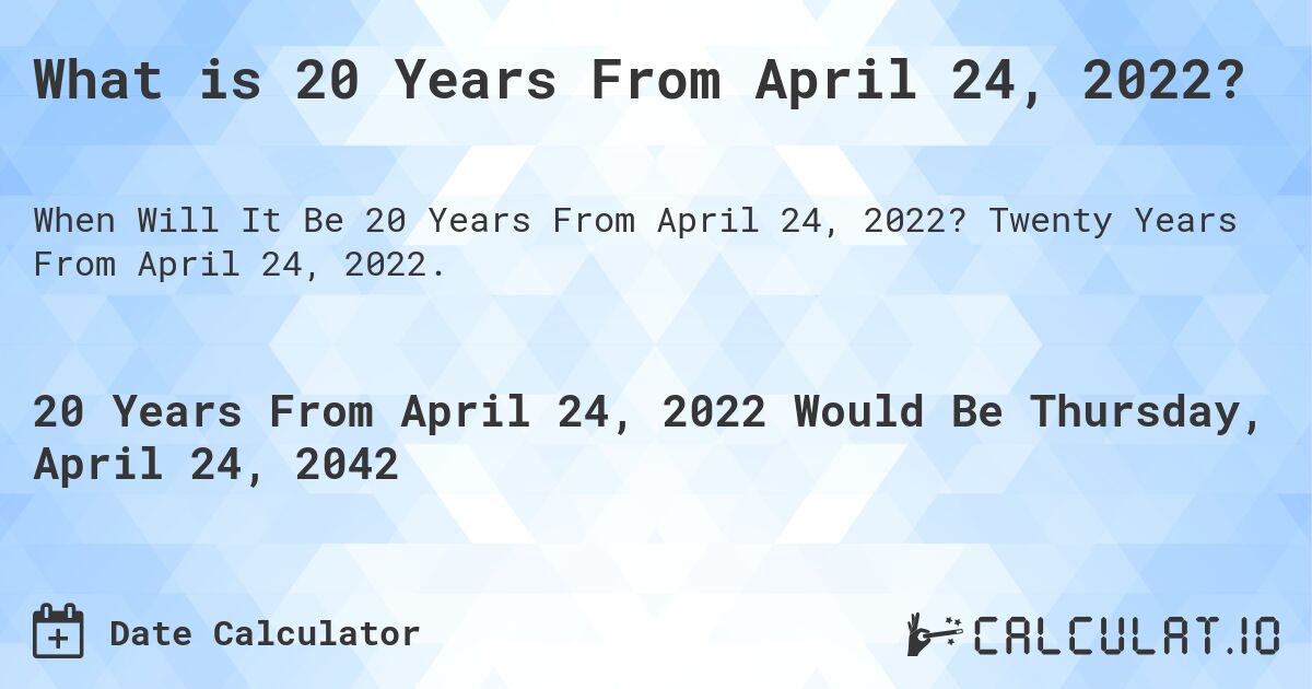 What is 20 Years From April 24, 2022?. Twenty Years From April 24, 2022.