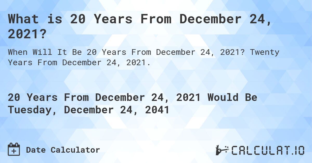 What is 20 Years From December 24, 2021?. Twenty Years From December 24, 2021.