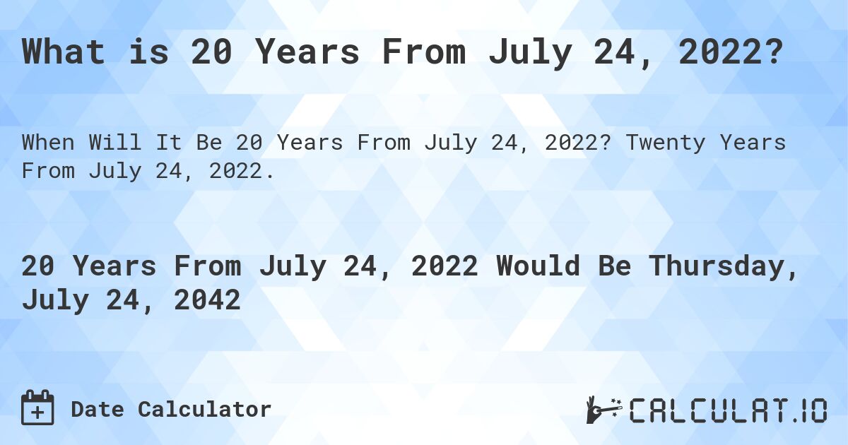 What is 20 Years From July 24, 2022?. Twenty Years From July 24, 2022.