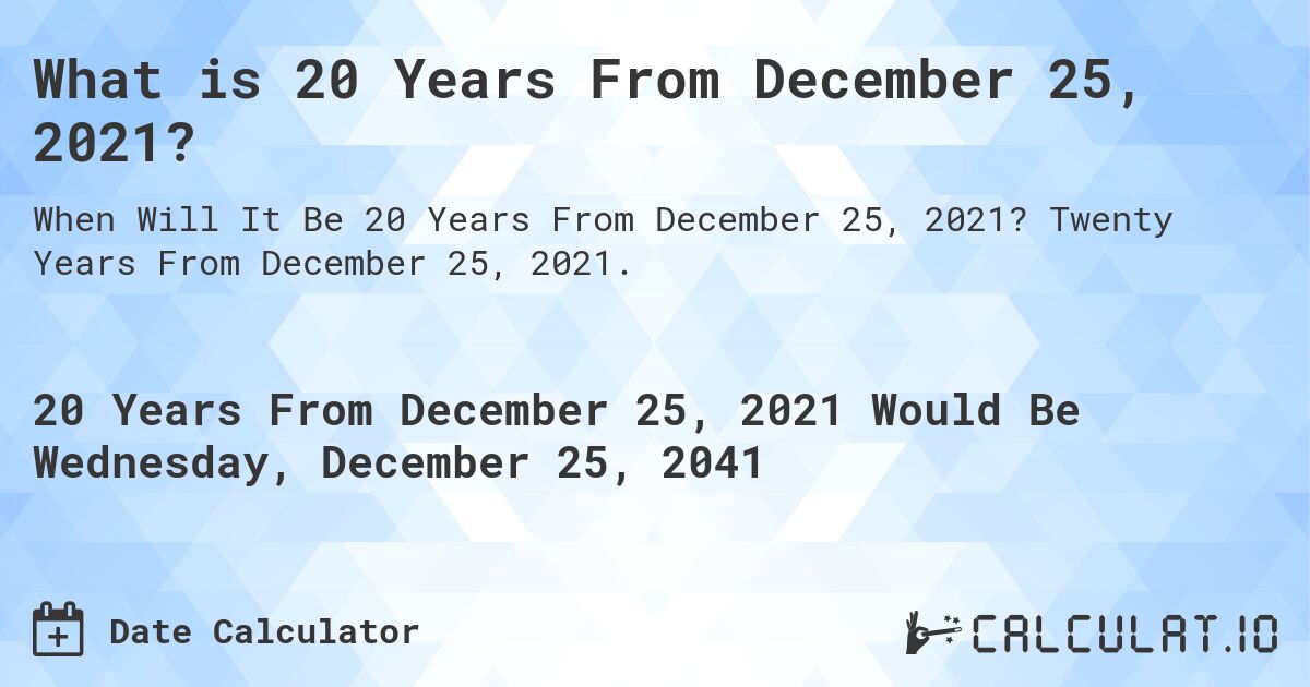What is 20 Years From December 25, 2021?. Twenty Years From December 25, 2021.