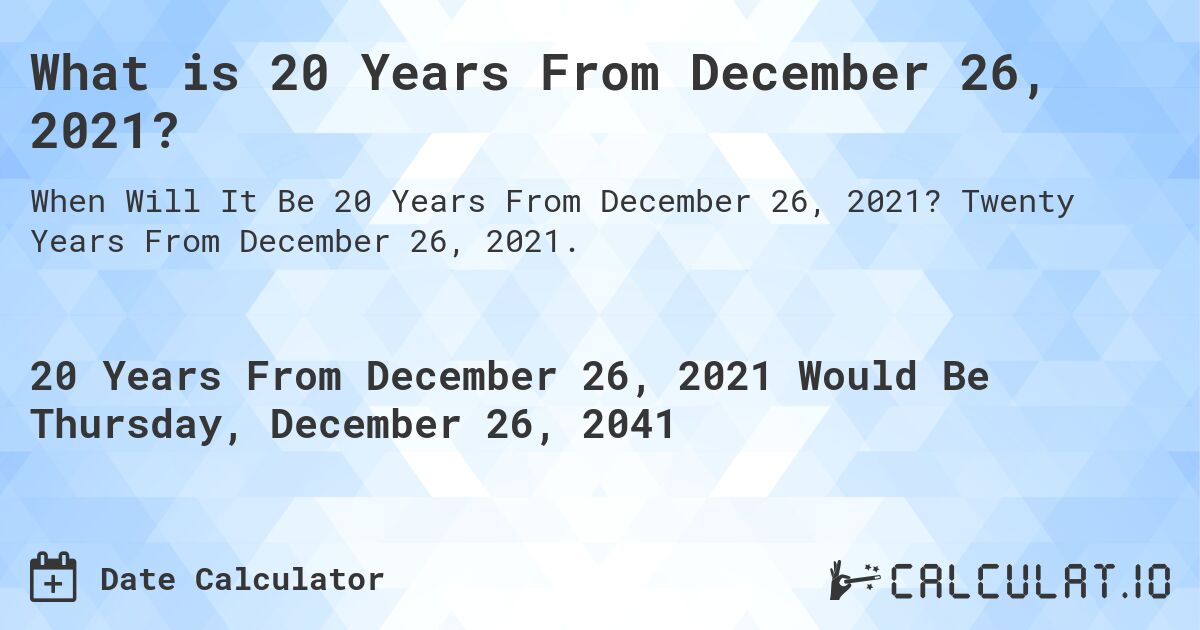What is 20 Years From December 26, 2021?. Twenty Years From December 26, 2021.