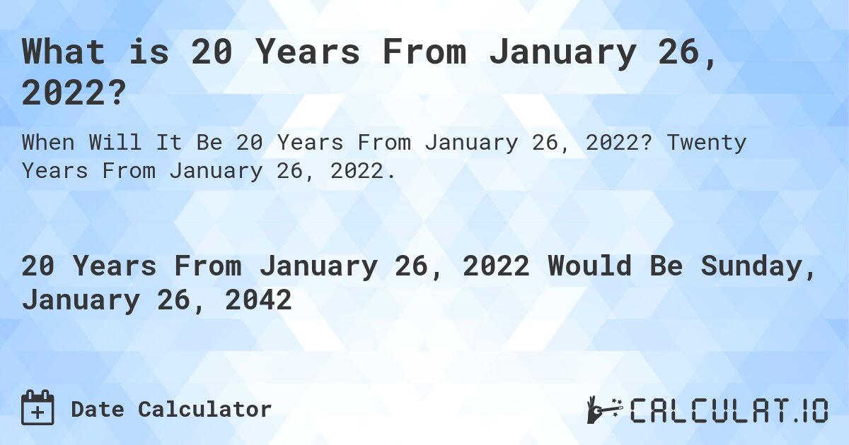 What is 20 Years From January 26, 2022?. Twenty Years From January 26, 2022.