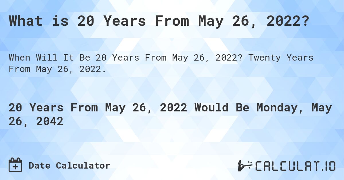 What is 20 Years From May 26, 2022?. Twenty Years From May 26, 2022.
