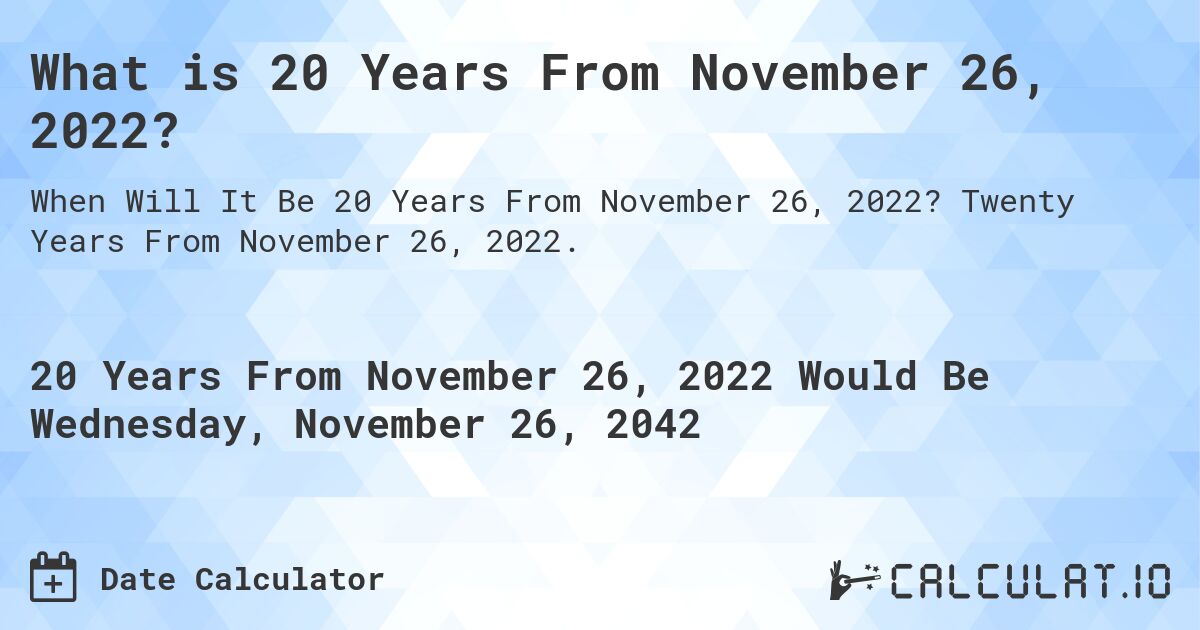 What is 20 Years From November 26, 2022?. Twenty Years From November 26, 2022.