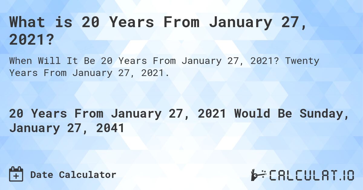 What is 20 Years From January 27, 2021?. Twenty Years From January 27, 2021.