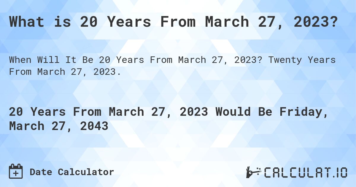 What is 20 Years From March 27, 2023?. Twenty Years From March 27, 2023.