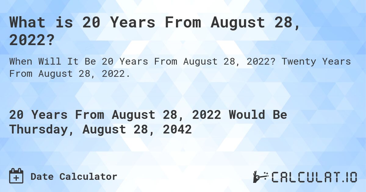 What is 20 Years From August 28, 2022?. Twenty Years From August 28, 2022.