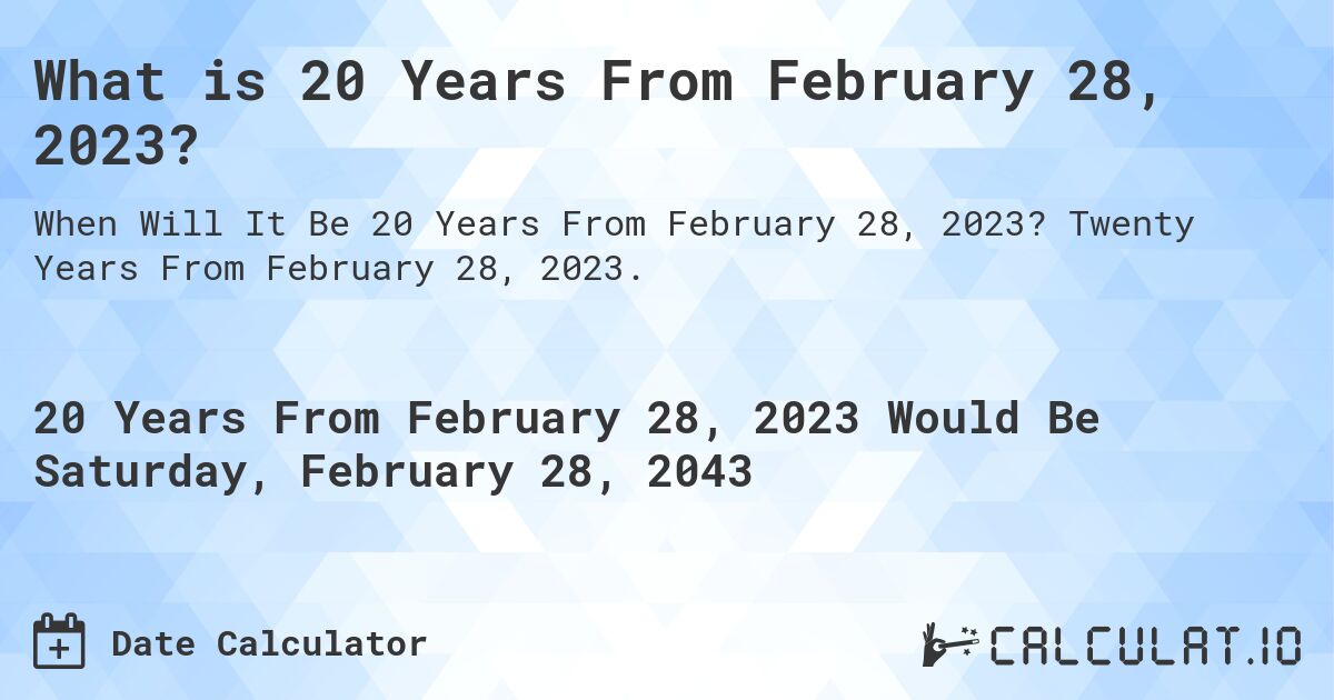 What is 20 Years From February 28, 2023?. Twenty Years From February 28, 2023.