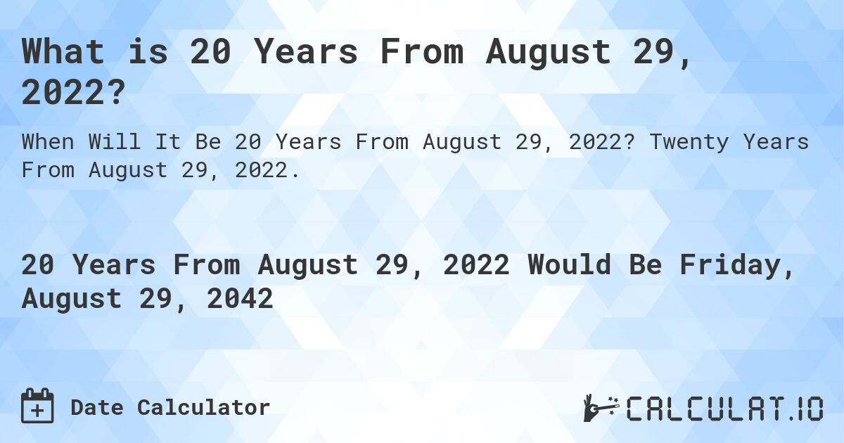 What is 20 Years From August 29, 2022?. Twenty Years From August 29, 2022.