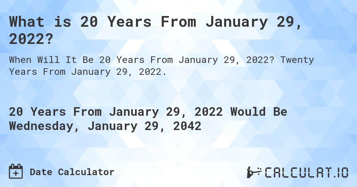 What is 20 Years From January 29, 2022?. Twenty Years From January 29, 2022.
