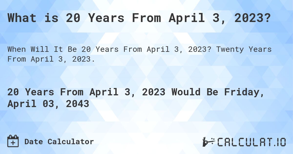 What is 20 Years From April 3, 2023?. Twenty Years From April 3, 2023.