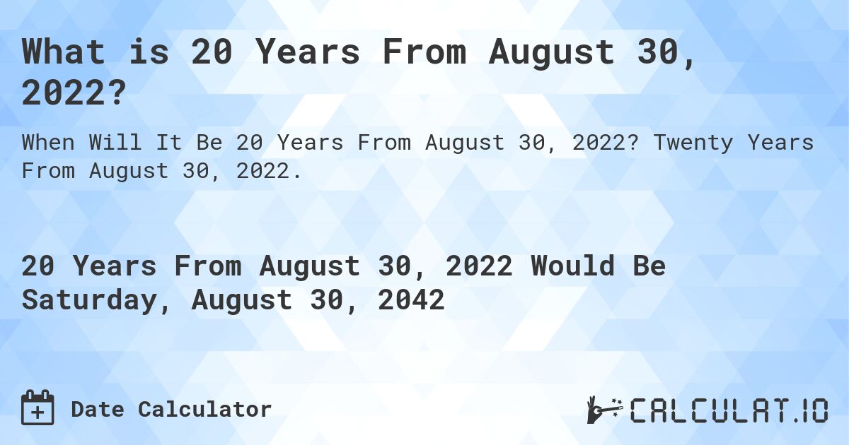 What is 20 Years From August 30, 2022?. Twenty Years From August 30, 2022.