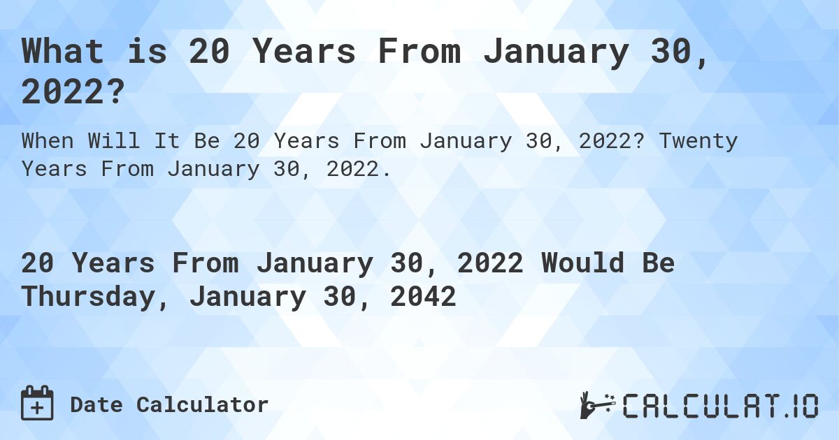 What is 20 Years From January 30, 2022?. Twenty Years From January 30, 2022.