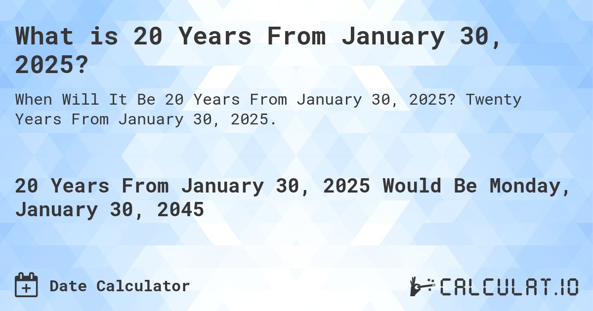 What is 20 Years From January 30, 2025?. Twenty Years From January 30, 2025.