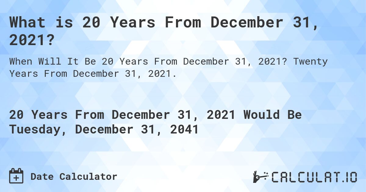 What is 20 Years From December 31, 2021?. Twenty Years From December 31, 2021.