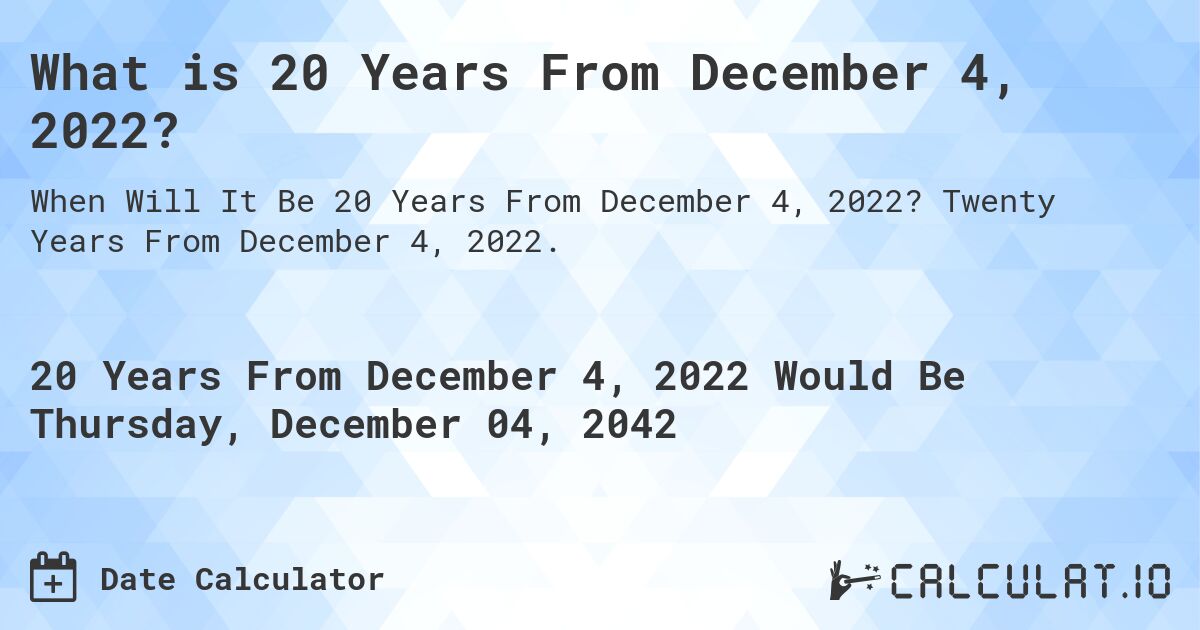 What is 20 Years From December 4, 2022?. Twenty Years From December 4, 2022.