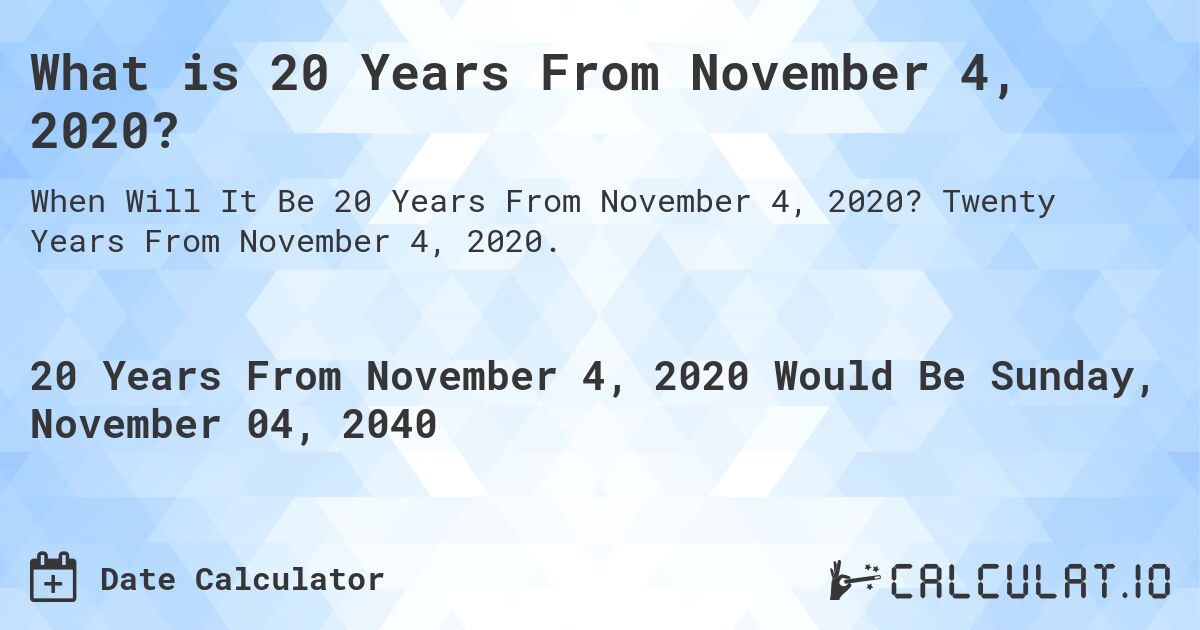 What is 20 Years From November 4, 2020?. Twenty Years From November 4, 2020.