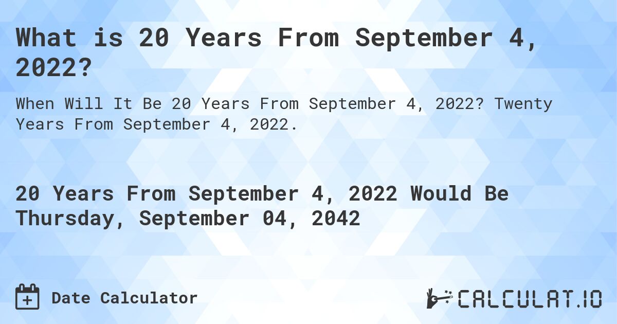What is 20 Years From September 4, 2022?. Twenty Years From September 4, 2022.