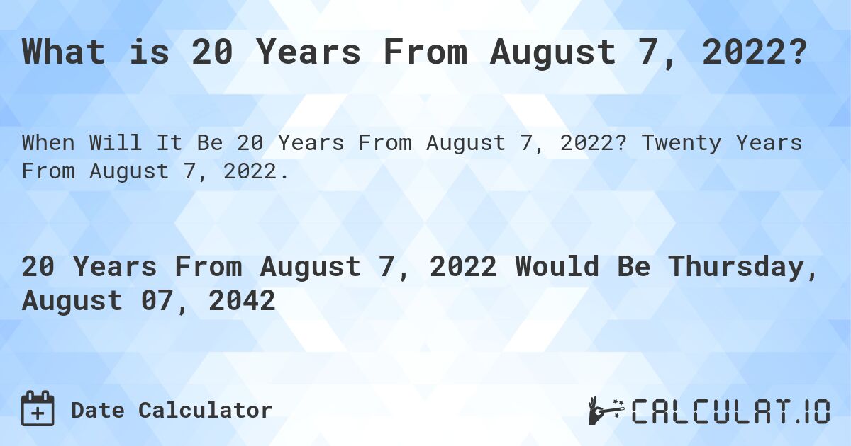 What is 20 Years From August 7, 2022?. Twenty Years From August 7, 2022.