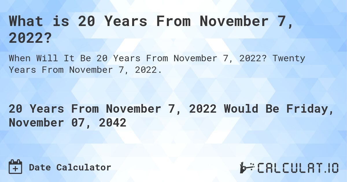 What is 20 Years From November 7, 2022?. Twenty Years From November 7, 2022.