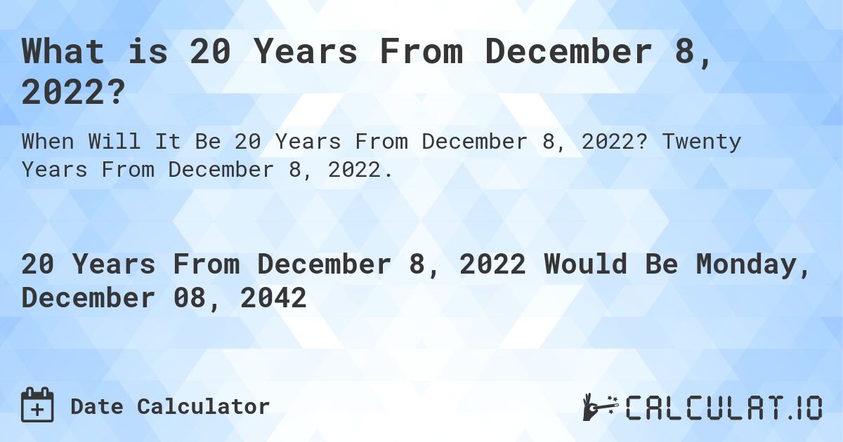 What is 20 Years From December 8, 2022?. Twenty Years From December 8, 2022.